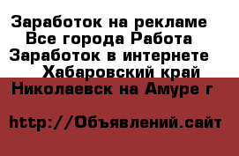 Заработок на рекламе - Все города Работа » Заработок в интернете   . Хабаровский край,Николаевск-на-Амуре г.